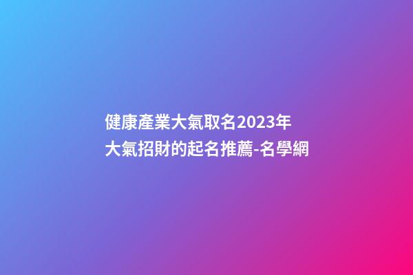 健康產業大氣取名2023年 大氣招財的起名推薦-名學網-第1張-公司起名-玄機派
